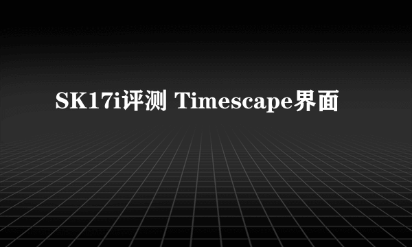 SK17i评测 Timescape界面