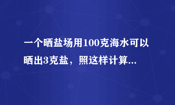 一个晒盐场用100克海水可以晒出3克盐，照这样计算，用4600吨海水可以晒出吨盐？用多少吨海水可以晒出6吨盐？(用比例方法解答)