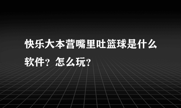 快乐大本营嘴里吐篮球是什么软件？怎么玩？