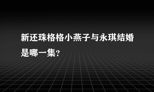 新还珠格格小燕子与永琪结婚是哪一集？