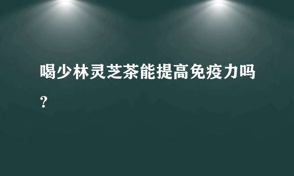 喝少林灵芝茶能提高免疫力吗？