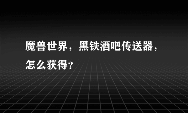 魔兽世界，黑铁酒吧传送器，怎么获得？