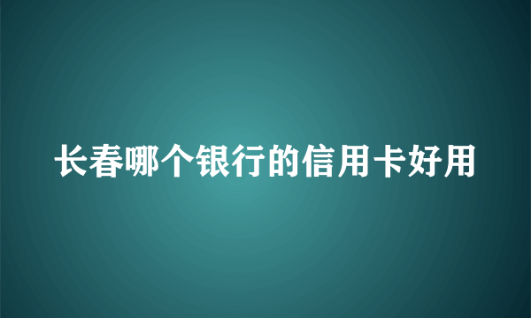 长春哪个银行的信用卡好用