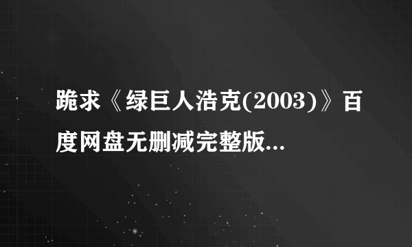 跪求《绿巨人浩克(2003)》百度网盘无删减完整版在线观看艾瑞克·巴纳主演的