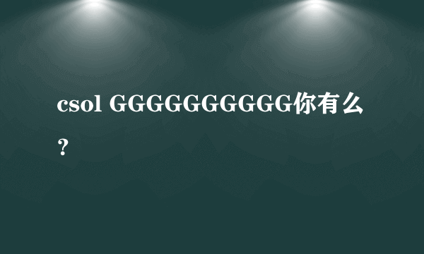 csol GGGGGGGGGG你有么？