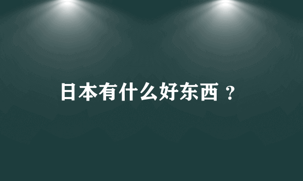 日本有什么好东西 ？