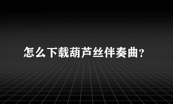 怎么下载葫芦丝伴奏曲？