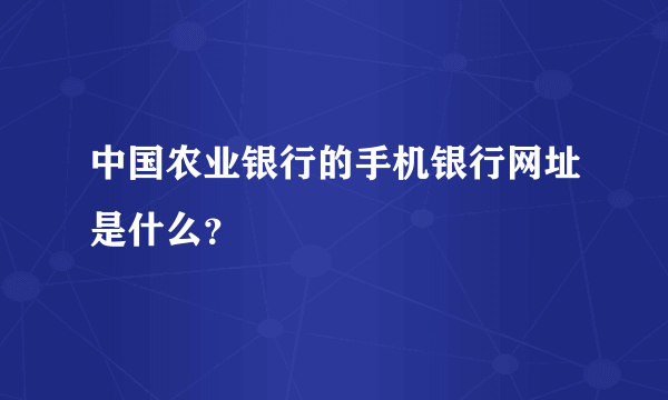 中国农业银行的手机银行网址是什么？