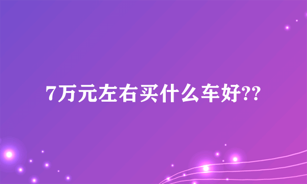 7万元左右买什么车好??