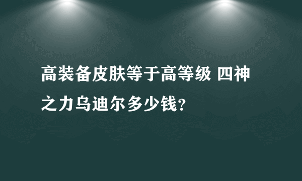 高装备皮肤等于高等级 四神之力乌迪尔多少钱？