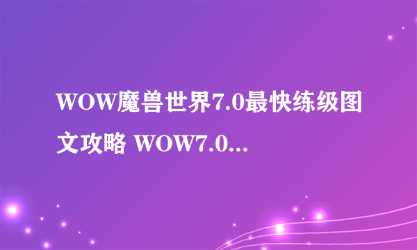 WOW魔兽世界7.0最快练级图文攻略 WOW7.0练级攻略