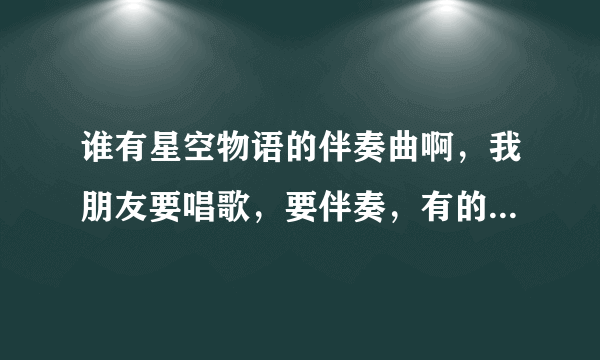 谁有星空物语的伴奏曲啊，我朋友要唱歌，要伴奏，有的话请帮忙，谢谢啦