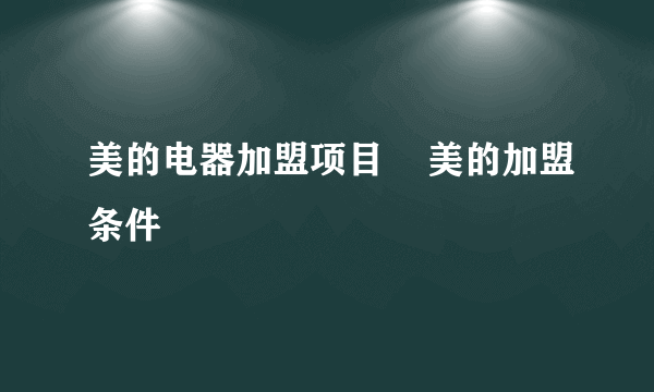 美的电器加盟项目    美的加盟条件