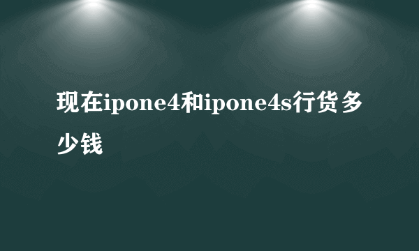 现在ipone4和ipone4s行货多少钱