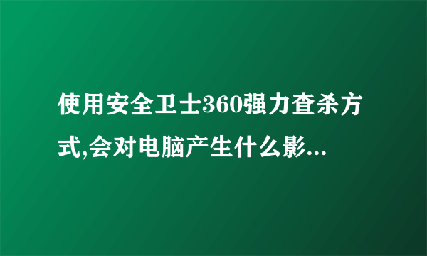 使用安全卫士360强力查杀方式,会对电脑产生什么影响吗?有什么不好吗