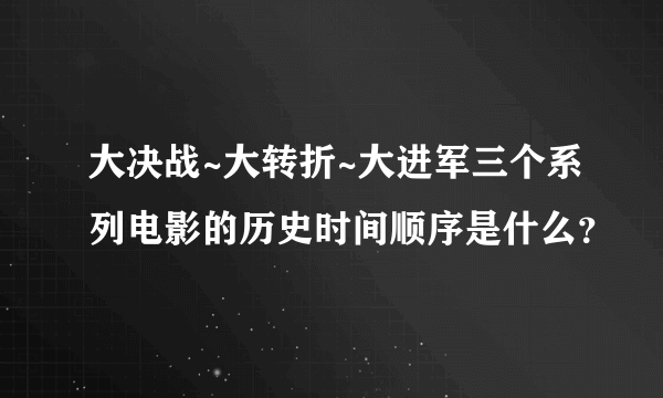 大决战~大转折~大进军三个系列电影的历史时间顺序是什么？