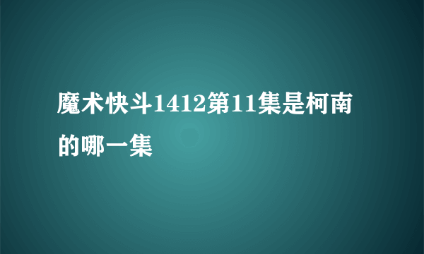 魔术快斗1412第11集是柯南的哪一集