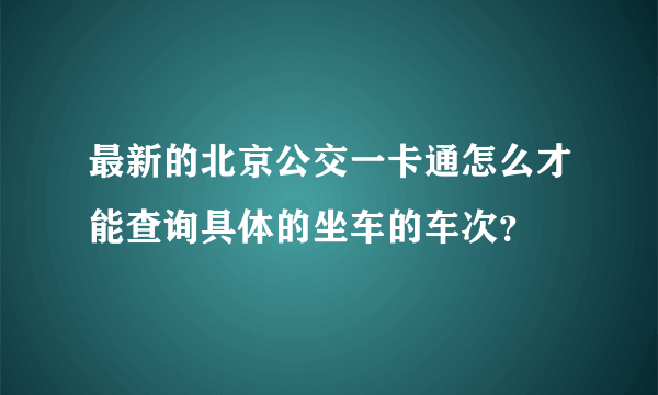 最新的北京公交一卡通怎么才能查询具体的坐车的车次？