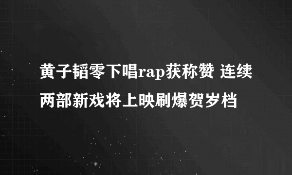 黄子韬零下唱rap获称赞 连续两部新戏将上映刷爆贺岁档