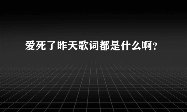 爱死了昨天歌词都是什么啊？