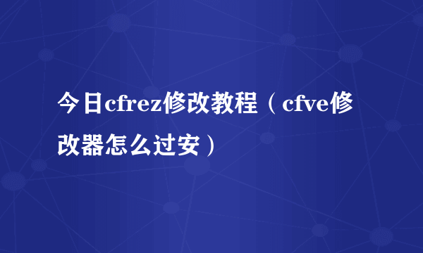 今日cfrez修改教程（cfve修改器怎么过安）