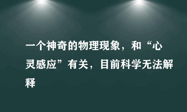 一个神奇的物理现象，和“心灵感应”有关，目前科学无法解释