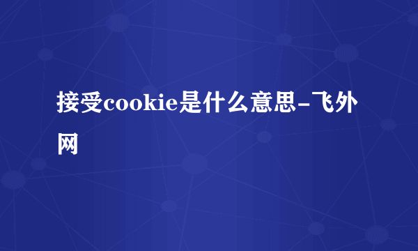 接受cookie是什么意思-飞外网