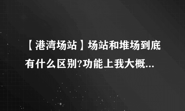 【港湾场站】场站和堆场到底有什么区别?功能上我大概明白,是否还区分码头内和...