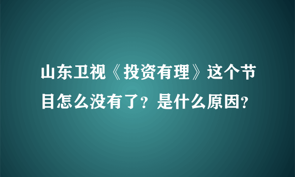 山东卫视《投资有理》这个节目怎么没有了？是什么原因？