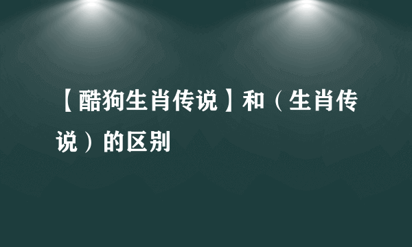 【酷狗生肖传说】和（生肖传说）的区别