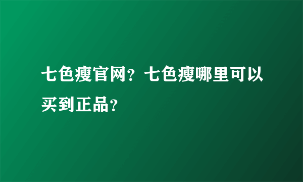 七色瘦官网？七色瘦哪里可以买到正品？