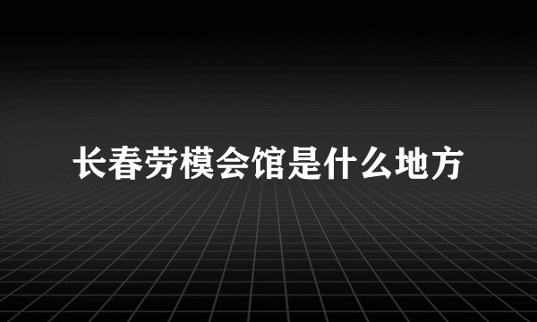 长春劳模会馆是什么地方