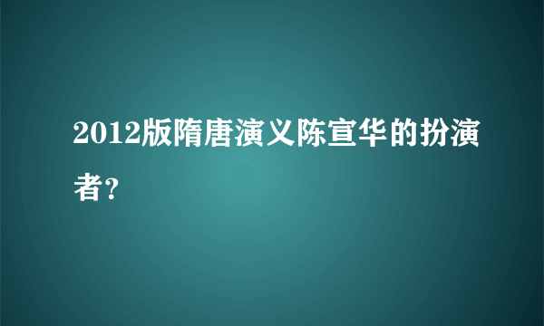 2012版隋唐演义陈宣华的扮演者？