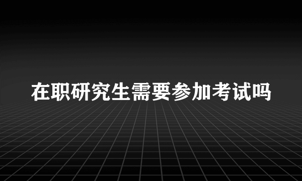 在职研究生需要参加考试吗