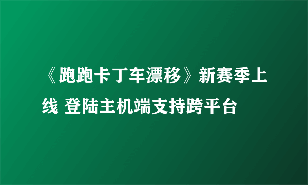 《跑跑卡丁车漂移》新赛季上线 登陆主机端支持跨平台