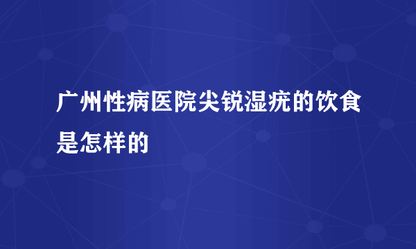 广州性病医院尖锐湿疣的饮食是怎样的