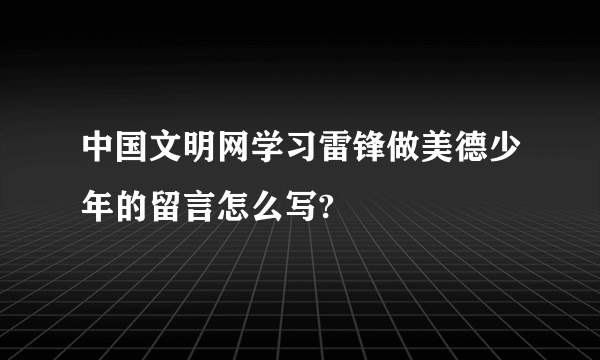 中国文明网学习雷锋做美德少年的留言怎么写?