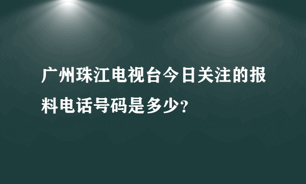 广州珠江电视台今日关注的报料电话号码是多少？