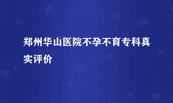 郑州华山医院不孕不育专科真实评价