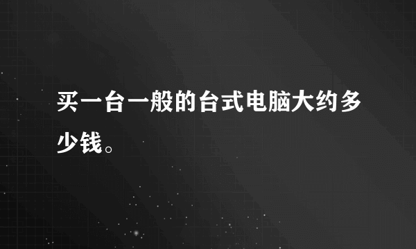 买一台一般的台式电脑大约多少钱。