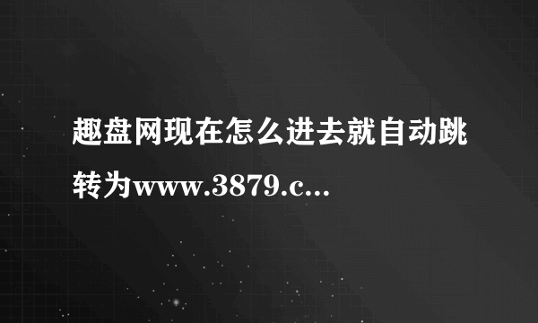 趣盘网现在怎么进去就自动跳转为www.3879.com了呢?怎么样能下载上面的东东?