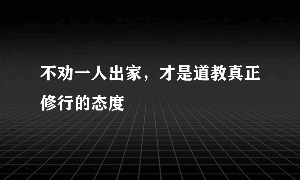 不劝一人出家，才是道教真正修行的态度