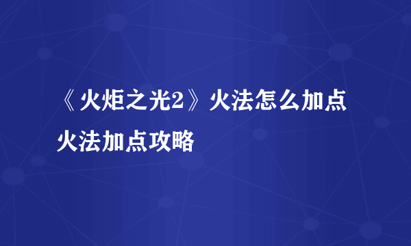 《火炬之光2》火法怎么加点 火法加点攻略