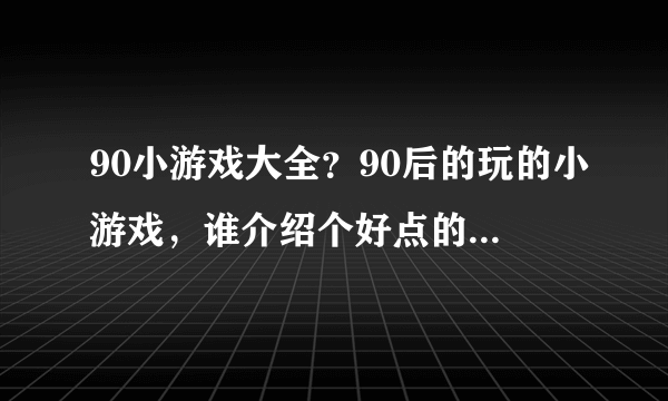 90小游戏大全？90后的玩的小游戏，谁介绍个好点的游戏大全？