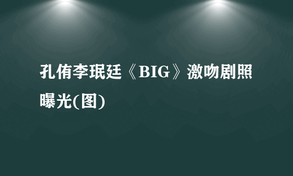 孔侑李珉廷《BIG》激吻剧照曝光(图)