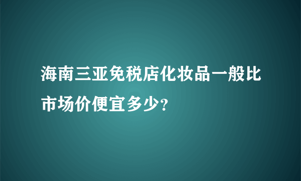 海南三亚免税店化妆品一般比市场价便宜多少？