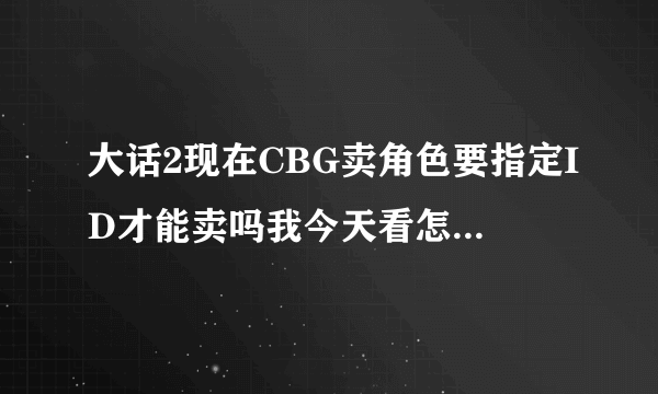 大话2现在CBG卖角色要指定ID才能卖吗我今天看怎么说3转未满法术的需要指定ID