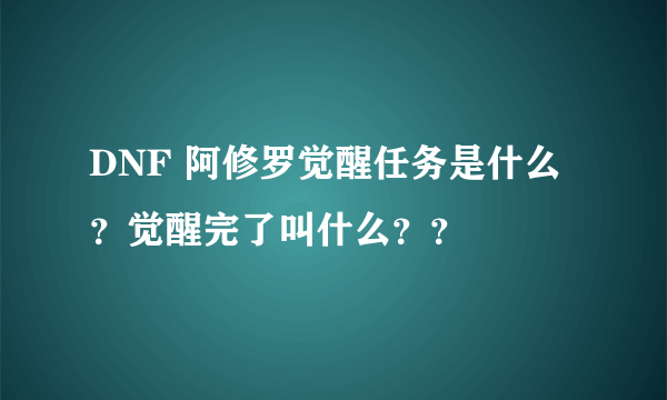 DNF 阿修罗觉醒任务是什么？觉醒完了叫什么？？