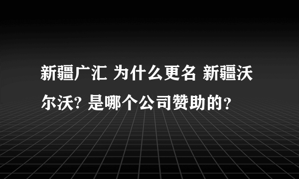 新疆广汇 为什么更名 新疆沃尔沃? 是哪个公司赞助的？