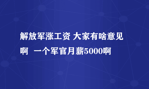 解放军涨工资 大家有啥意见啊  一个军官月薪5000啊